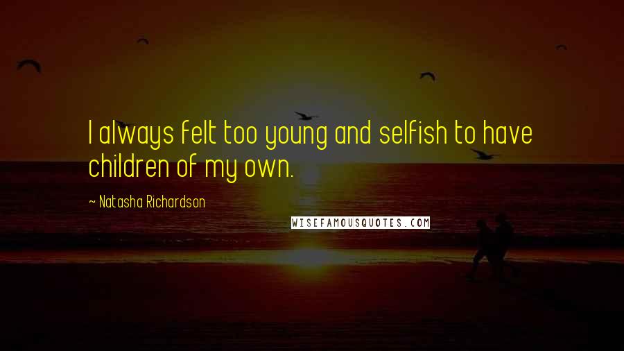 Natasha Richardson Quotes: I always felt too young and selfish to have children of my own.