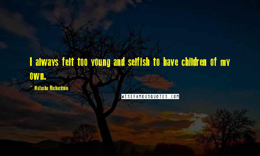 Natasha Richardson Quotes: I always felt too young and selfish to have children of my own.