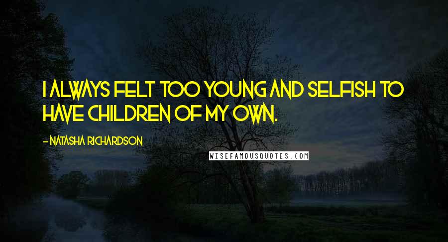 Natasha Richardson Quotes: I always felt too young and selfish to have children of my own.