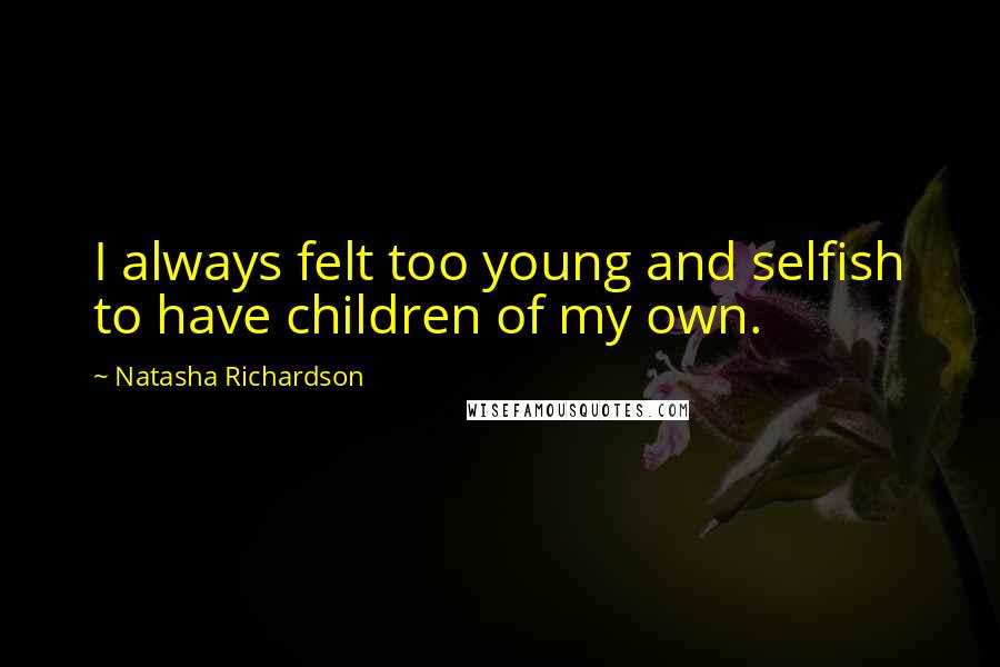 Natasha Richardson Quotes: I always felt too young and selfish to have children of my own.