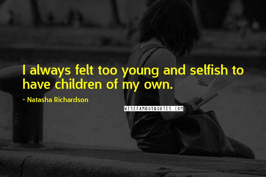 Natasha Richardson Quotes: I always felt too young and selfish to have children of my own.