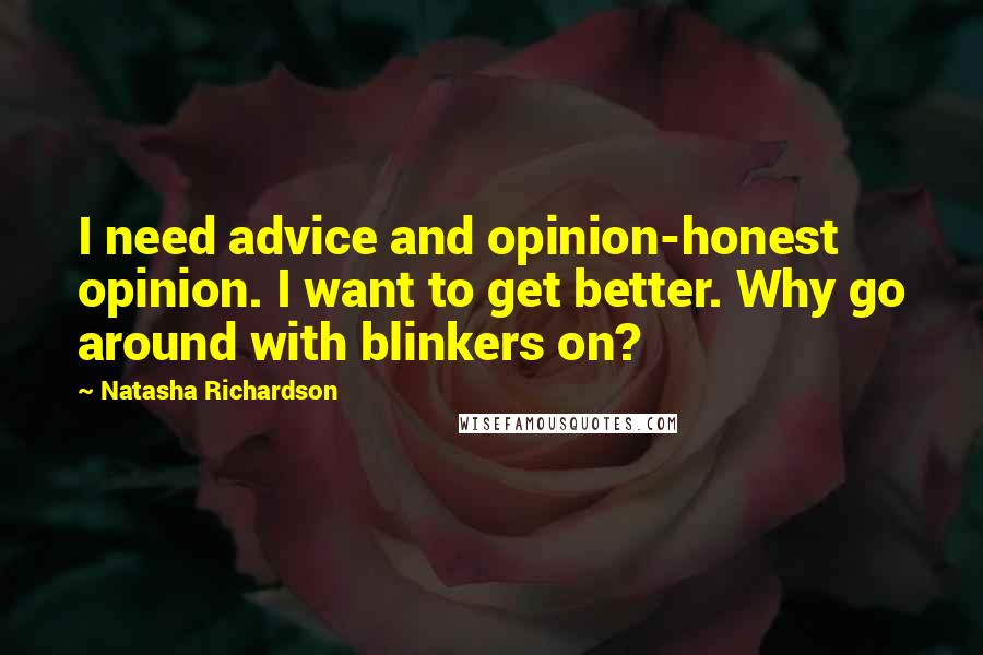 Natasha Richardson Quotes: I need advice and opinion-honest opinion. I want to get better. Why go around with blinkers on?