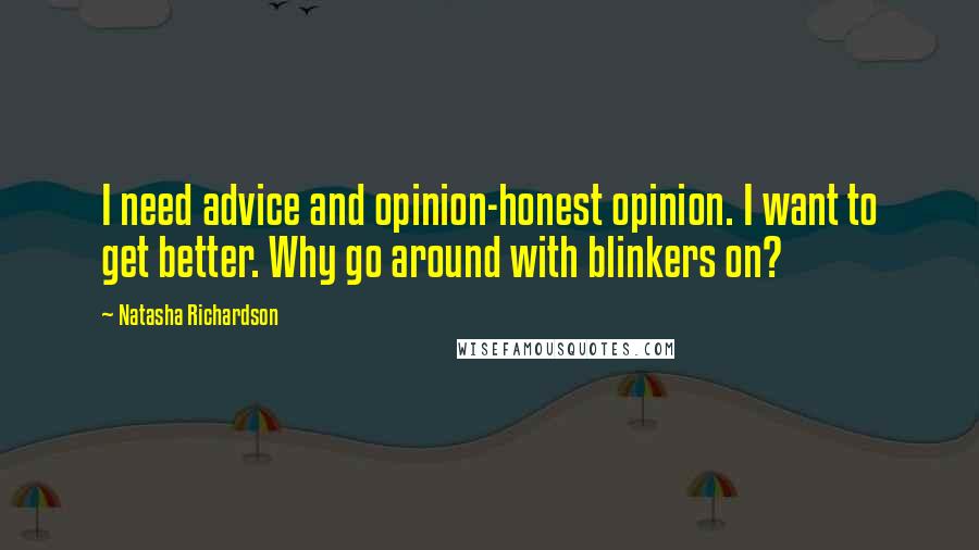 Natasha Richardson Quotes: I need advice and opinion-honest opinion. I want to get better. Why go around with blinkers on?