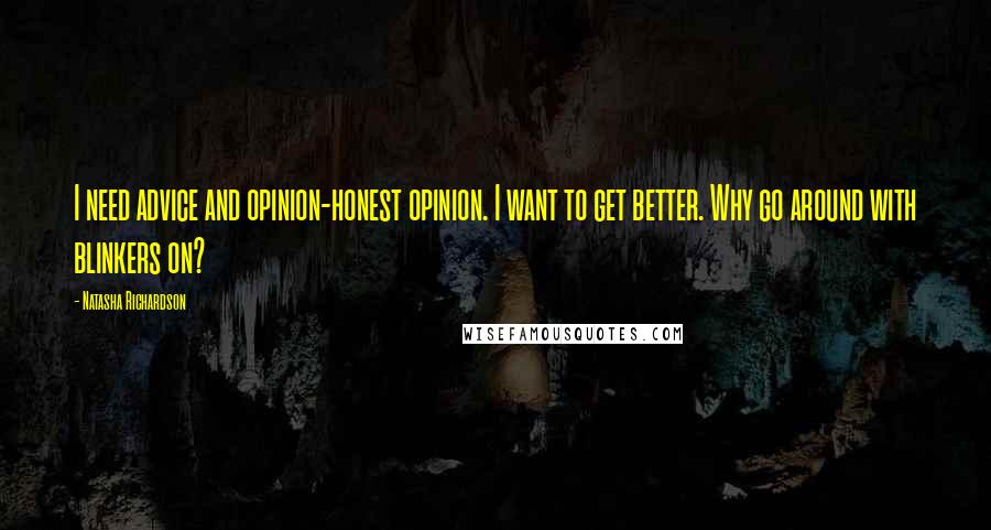Natasha Richardson Quotes: I need advice and opinion-honest opinion. I want to get better. Why go around with blinkers on?