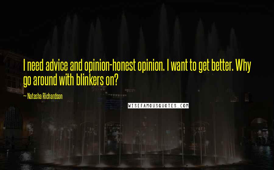 Natasha Richardson Quotes: I need advice and opinion-honest opinion. I want to get better. Why go around with blinkers on?