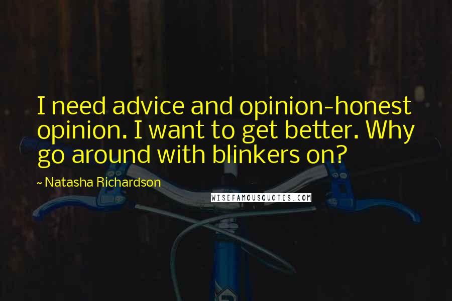 Natasha Richardson Quotes: I need advice and opinion-honest opinion. I want to get better. Why go around with blinkers on?
