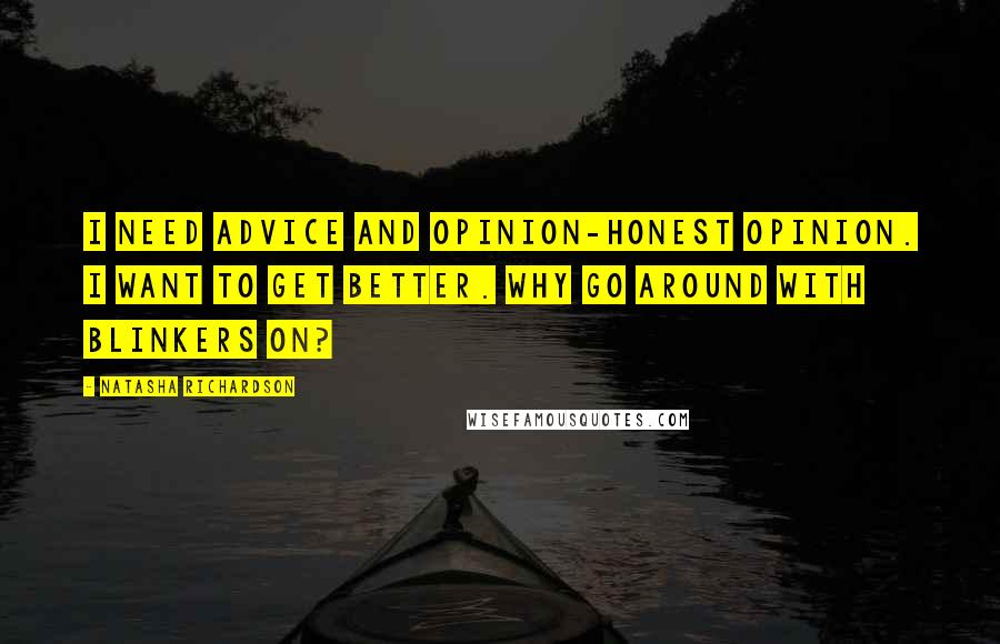 Natasha Richardson Quotes: I need advice and opinion-honest opinion. I want to get better. Why go around with blinkers on?
