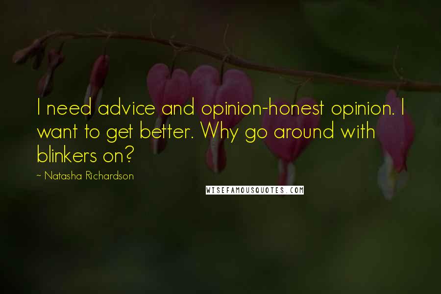 Natasha Richardson Quotes: I need advice and opinion-honest opinion. I want to get better. Why go around with blinkers on?