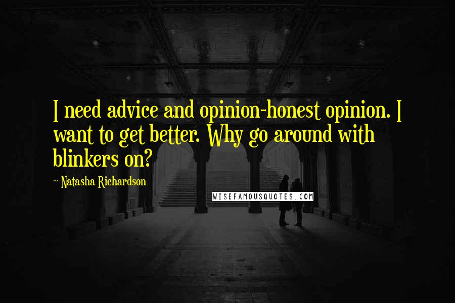 Natasha Richardson Quotes: I need advice and opinion-honest opinion. I want to get better. Why go around with blinkers on?