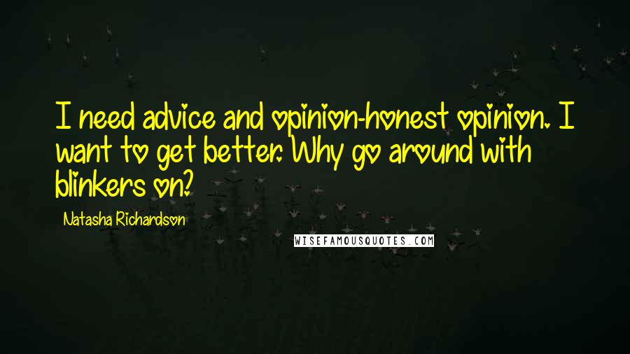 Natasha Richardson Quotes: I need advice and opinion-honest opinion. I want to get better. Why go around with blinkers on?