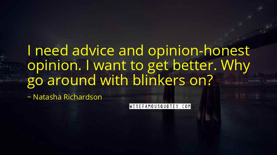 Natasha Richardson Quotes: I need advice and opinion-honest opinion. I want to get better. Why go around with blinkers on?