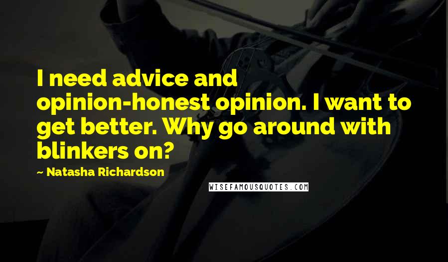 Natasha Richardson Quotes: I need advice and opinion-honest opinion. I want to get better. Why go around with blinkers on?