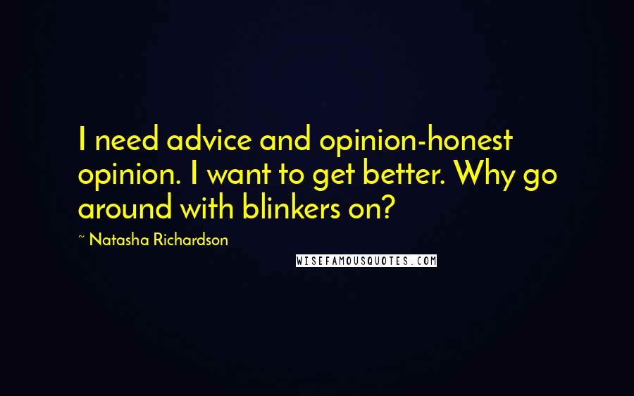 Natasha Richardson Quotes: I need advice and opinion-honest opinion. I want to get better. Why go around with blinkers on?