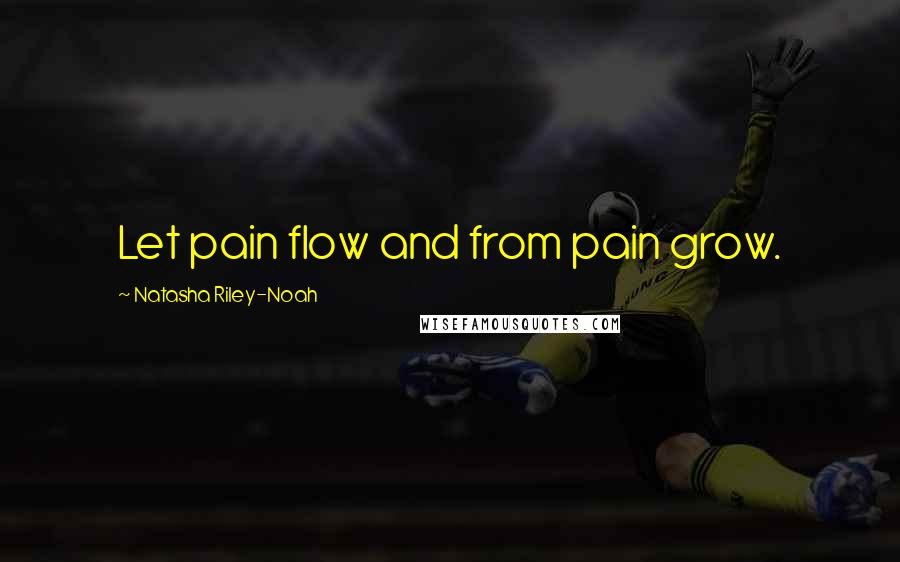 Natasha Riley-Noah Quotes: Let pain flow and from pain grow.