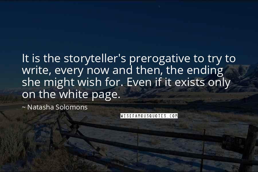 Natasha Solomons Quotes: It is the storyteller's prerogative to try to write, every now and then, the ending she might wish for. Even if it exists only on the white page.