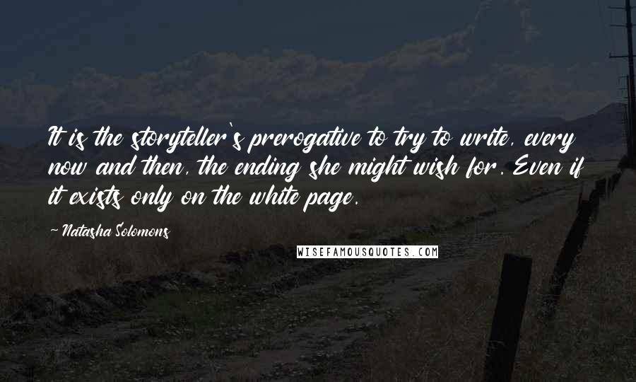 Natasha Solomons Quotes: It is the storyteller's prerogative to try to write, every now and then, the ending she might wish for. Even if it exists only on the white page.