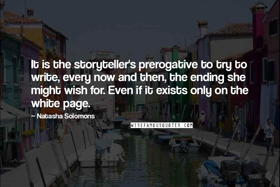 Natasha Solomons Quotes: It is the storyteller's prerogative to try to write, every now and then, the ending she might wish for. Even if it exists only on the white page.