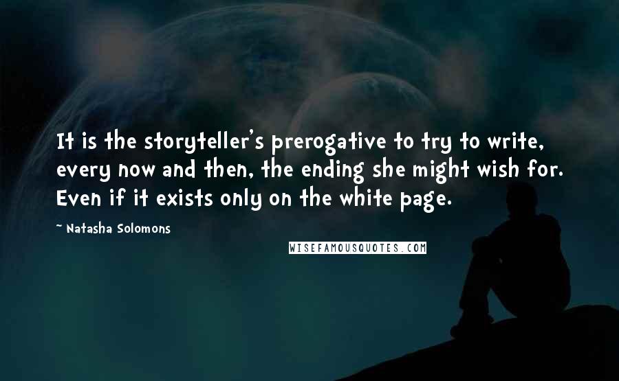 Natasha Solomons Quotes: It is the storyteller's prerogative to try to write, every now and then, the ending she might wish for. Even if it exists only on the white page.