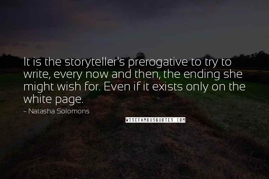 Natasha Solomons Quotes: It is the storyteller's prerogative to try to write, every now and then, the ending she might wish for. Even if it exists only on the white page.