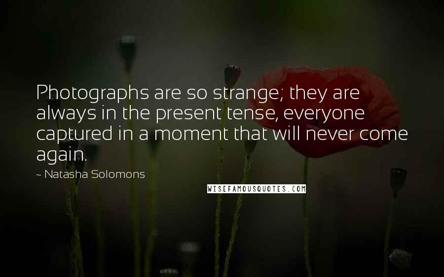 Natasha Solomons Quotes: Photographs are so strange; they are always in the present tense, everyone captured in a moment that will never come again.