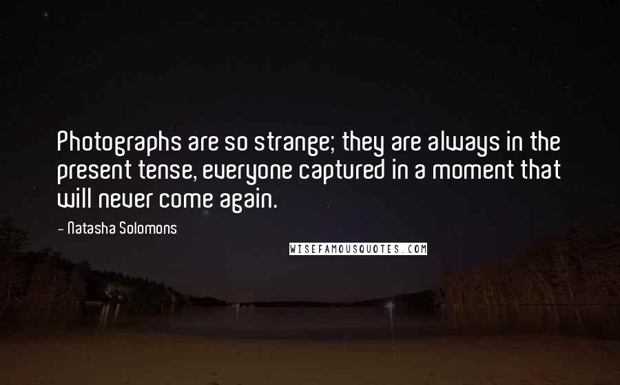 Natasha Solomons Quotes: Photographs are so strange; they are always in the present tense, everyone captured in a moment that will never come again.