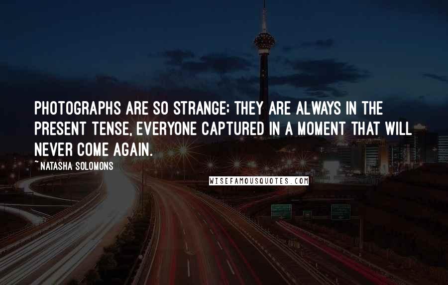 Natasha Solomons Quotes: Photographs are so strange; they are always in the present tense, everyone captured in a moment that will never come again.