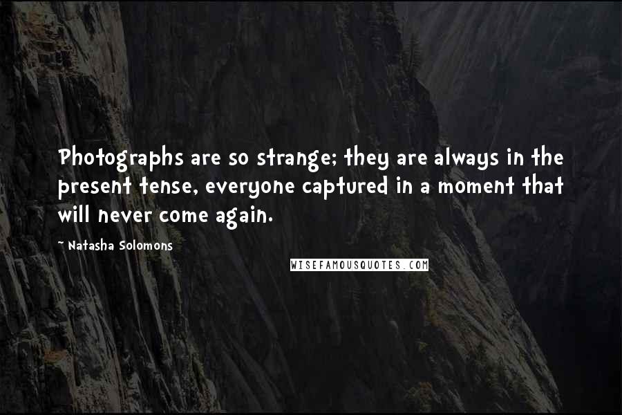 Natasha Solomons Quotes: Photographs are so strange; they are always in the present tense, everyone captured in a moment that will never come again.