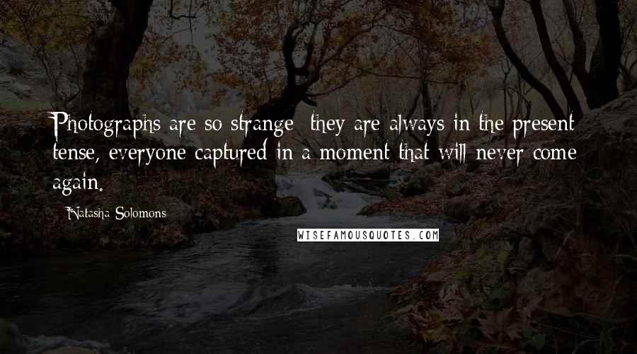 Natasha Solomons Quotes: Photographs are so strange; they are always in the present tense, everyone captured in a moment that will never come again.