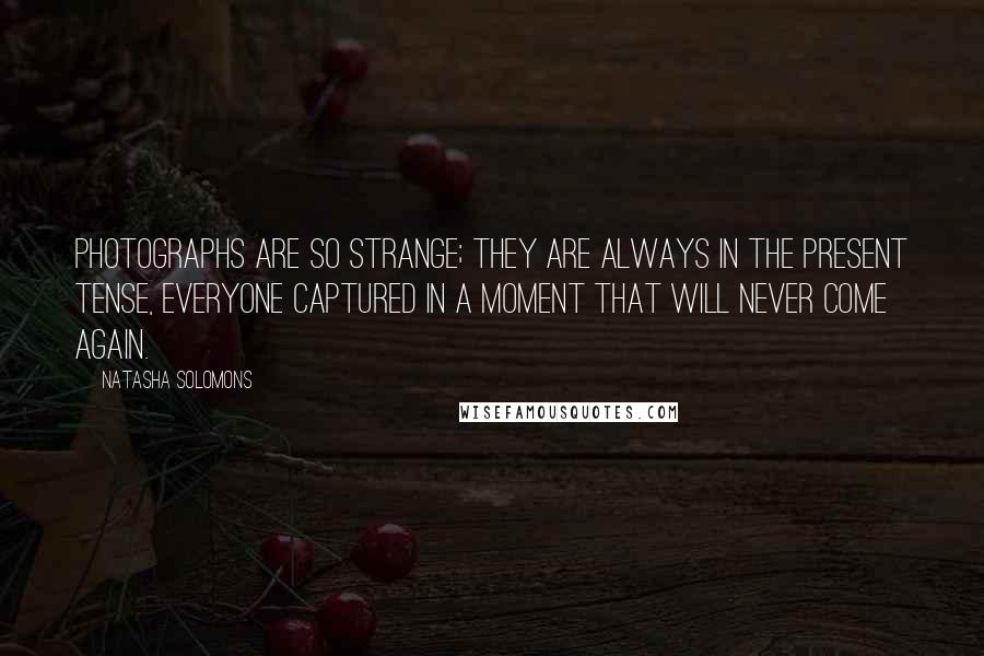 Natasha Solomons Quotes: Photographs are so strange; they are always in the present tense, everyone captured in a moment that will never come again.