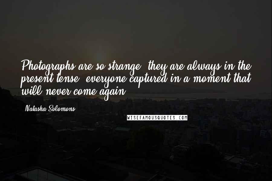 Natasha Solomons Quotes: Photographs are so strange; they are always in the present tense, everyone captured in a moment that will never come again.