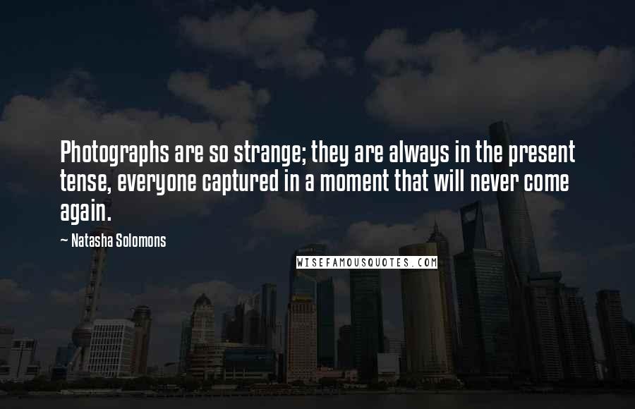 Natasha Solomons Quotes: Photographs are so strange; they are always in the present tense, everyone captured in a moment that will never come again.