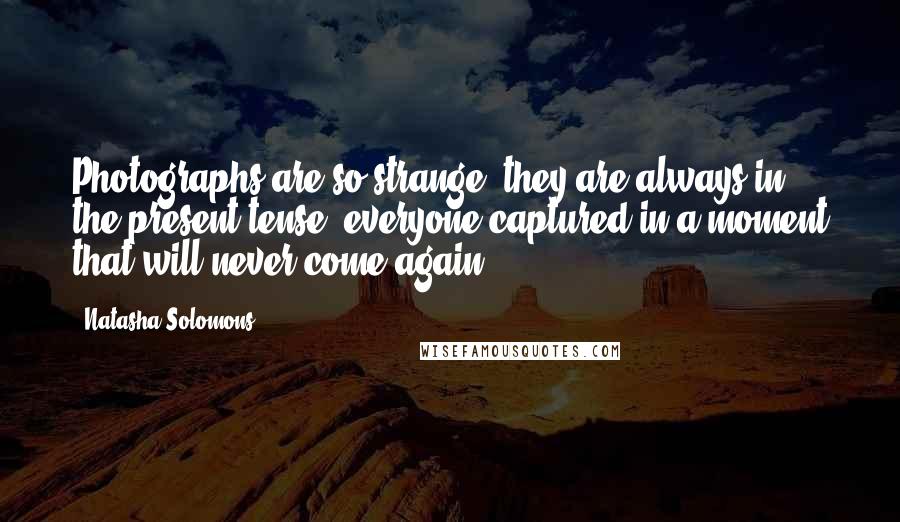 Natasha Solomons Quotes: Photographs are so strange; they are always in the present tense, everyone captured in a moment that will never come again.