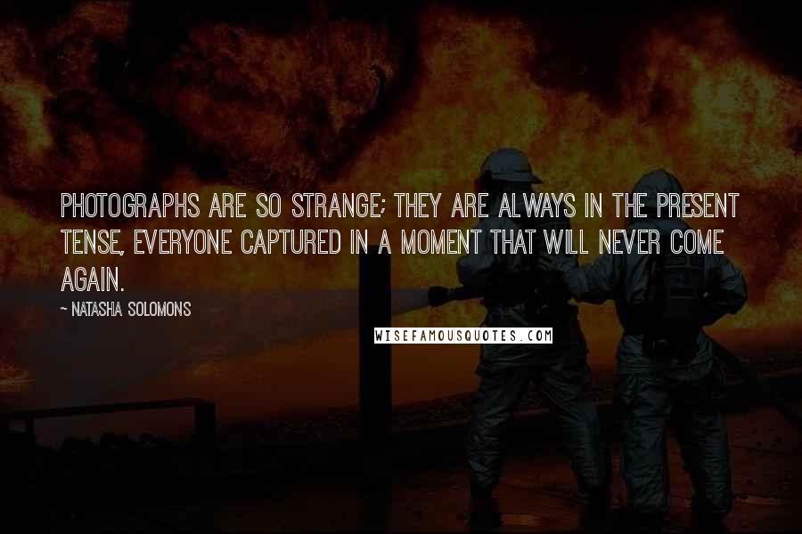 Natasha Solomons Quotes: Photographs are so strange; they are always in the present tense, everyone captured in a moment that will never come again.