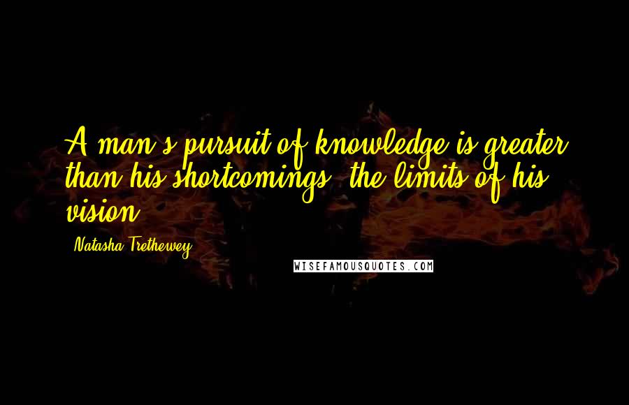 Natasha Trethewey Quotes: A man's pursuit of knowledge is greater than his shortcomings, the limits of his vision.