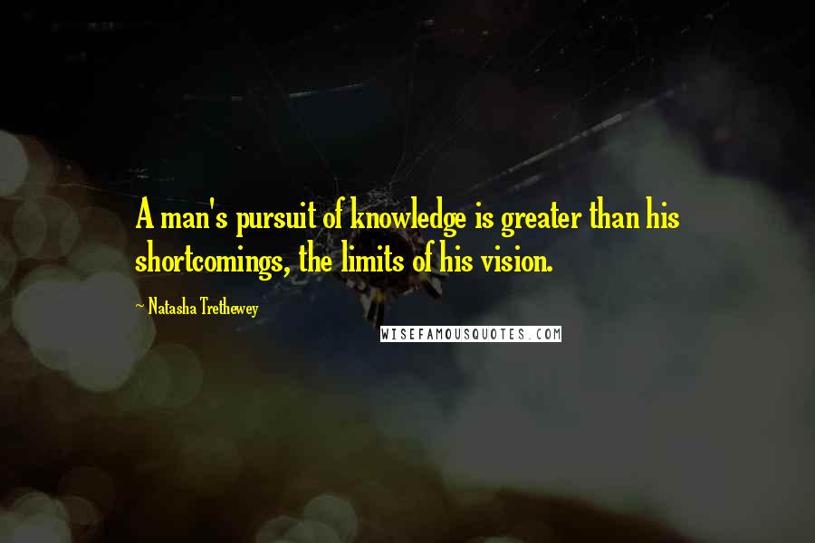 Natasha Trethewey Quotes: A man's pursuit of knowledge is greater than his shortcomings, the limits of his vision.