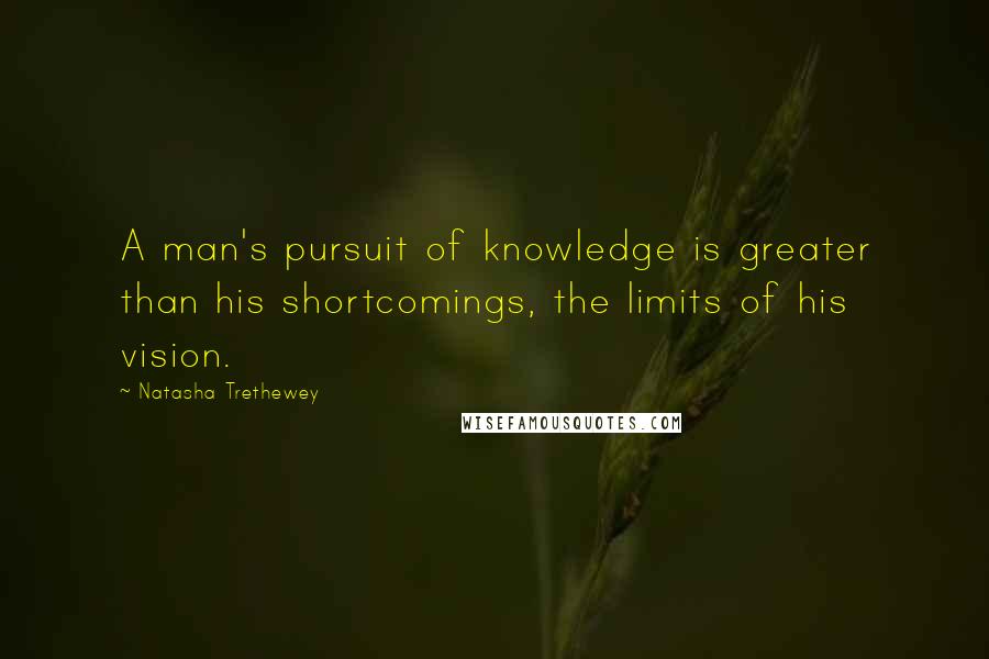 Natasha Trethewey Quotes: A man's pursuit of knowledge is greater than his shortcomings, the limits of his vision.