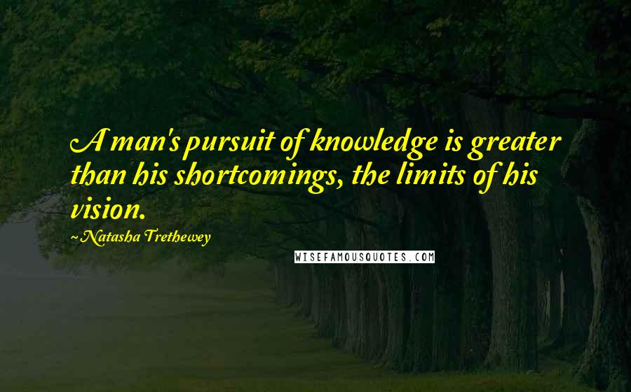 Natasha Trethewey Quotes: A man's pursuit of knowledge is greater than his shortcomings, the limits of his vision.