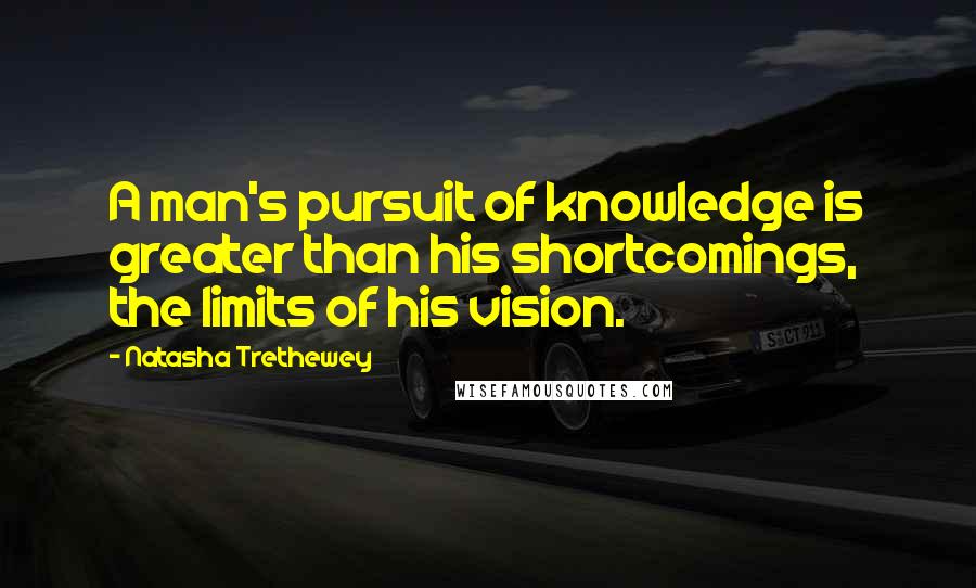Natasha Trethewey Quotes: A man's pursuit of knowledge is greater than his shortcomings, the limits of his vision.