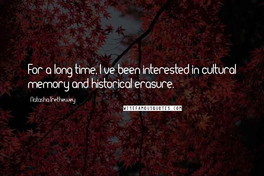 Natasha Trethewey Quotes: For a long time, I've been interested in cultural memory and historical erasure.