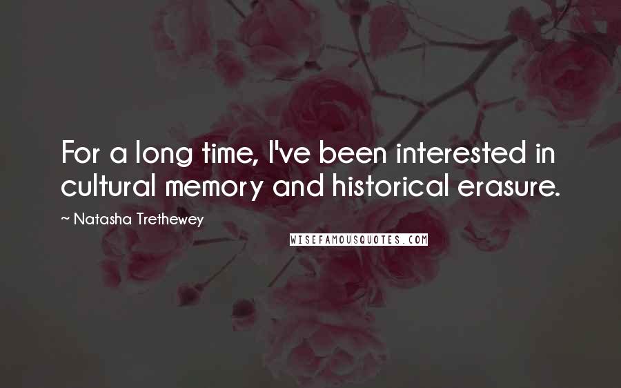 Natasha Trethewey Quotes: For a long time, I've been interested in cultural memory and historical erasure.