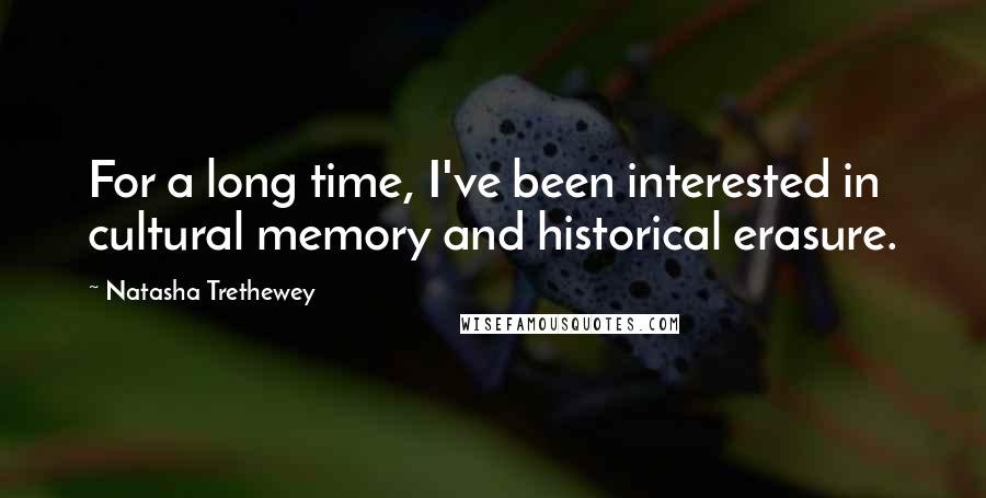 Natasha Trethewey Quotes: For a long time, I've been interested in cultural memory and historical erasure.