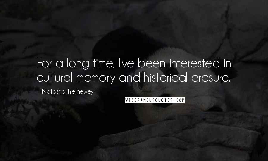 Natasha Trethewey Quotes: For a long time, I've been interested in cultural memory and historical erasure.