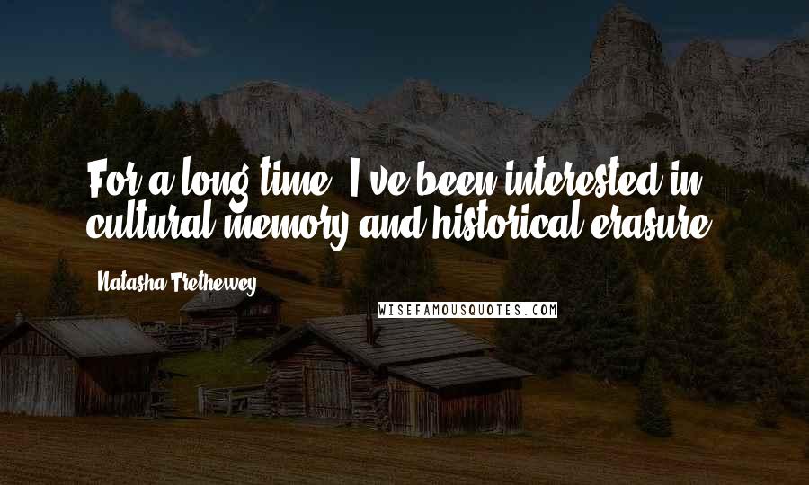 Natasha Trethewey Quotes: For a long time, I've been interested in cultural memory and historical erasure.