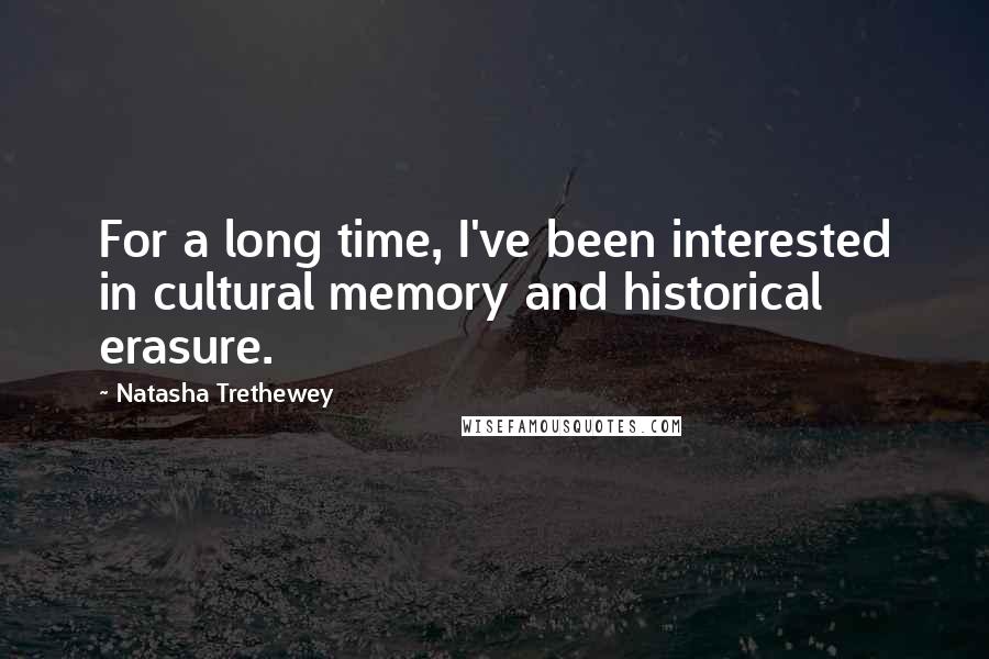 Natasha Trethewey Quotes: For a long time, I've been interested in cultural memory and historical erasure.