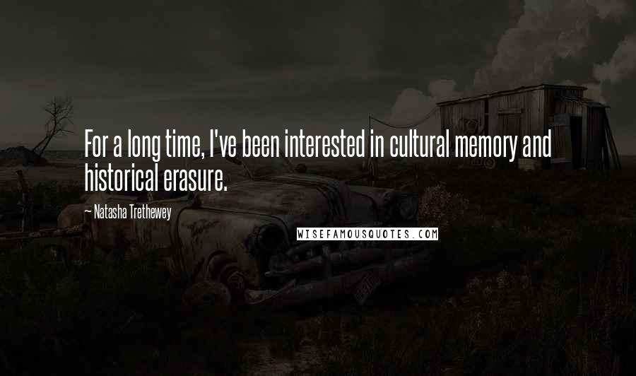 Natasha Trethewey Quotes: For a long time, I've been interested in cultural memory and historical erasure.