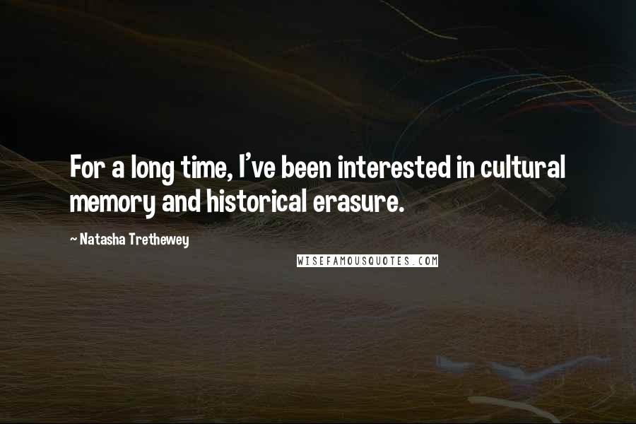 Natasha Trethewey Quotes: For a long time, I've been interested in cultural memory and historical erasure.