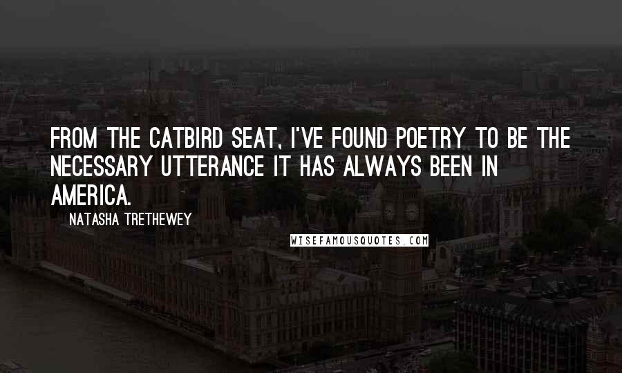 Natasha Trethewey Quotes: From the catbird seat, I've found poetry to be the necessary utterance it has always been in America.