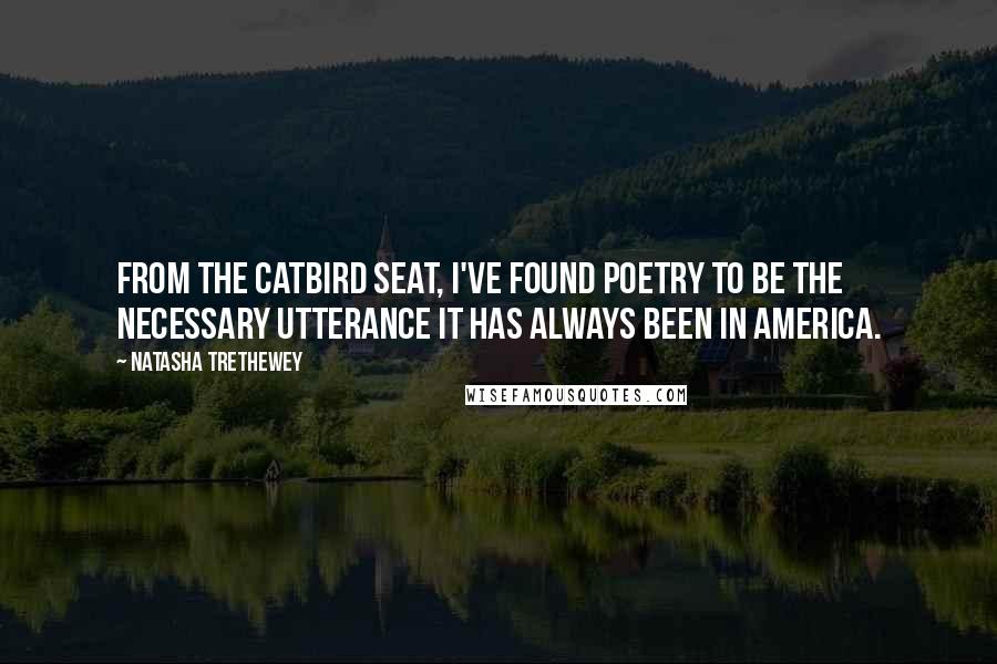 Natasha Trethewey Quotes: From the catbird seat, I've found poetry to be the necessary utterance it has always been in America.