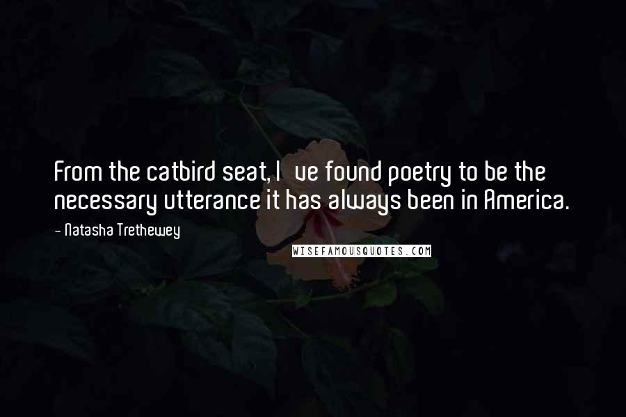 Natasha Trethewey Quotes: From the catbird seat, I've found poetry to be the necessary utterance it has always been in America.