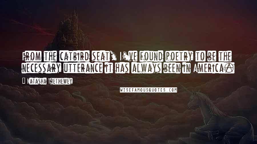 Natasha Trethewey Quotes: From the catbird seat, I've found poetry to be the necessary utterance it has always been in America.